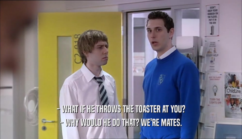 - WHAT IF HE THROWS THE TOASTER AT YOU? - WHY WOULD HE DO THAT? WE'RE MATES. 
