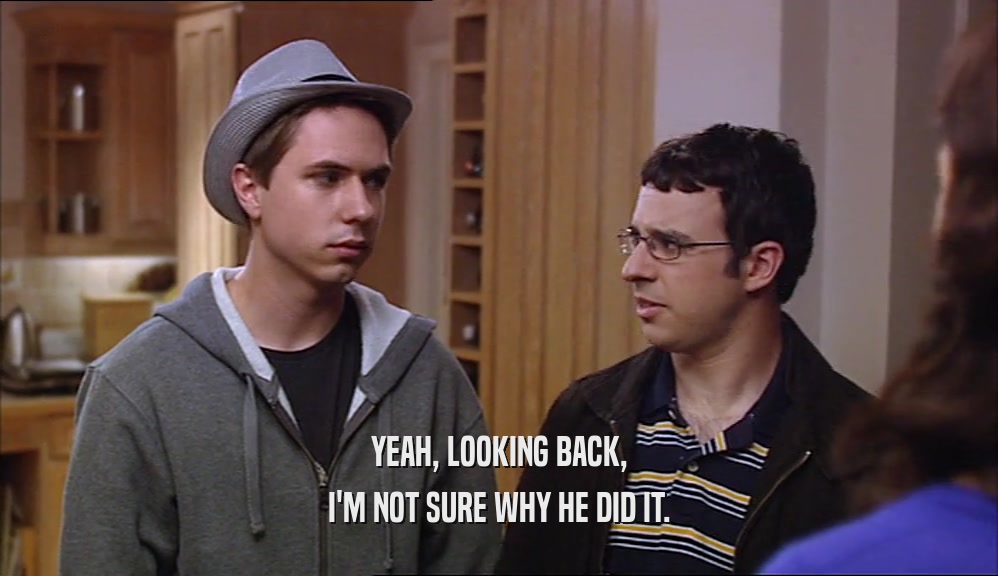 YEAH, LOOKING BACK, I'M NOT SURE WHY HE DID IT. 