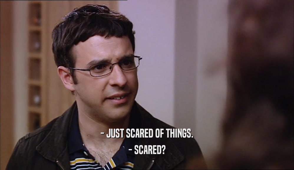 - JUST SCARED OF THINGS. - SCARED? 