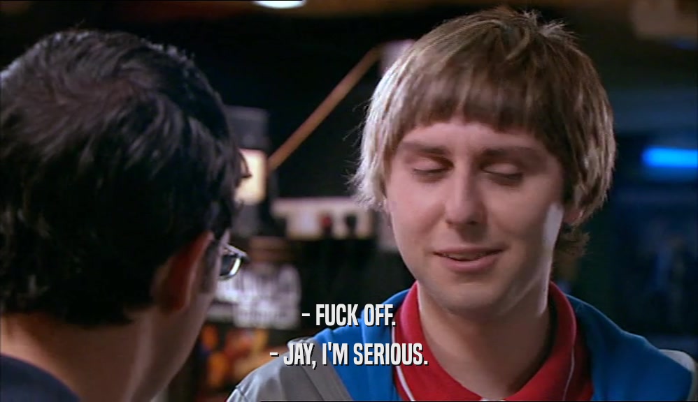 - FUCK OFF. - JAY, I'M SERIOUS. 