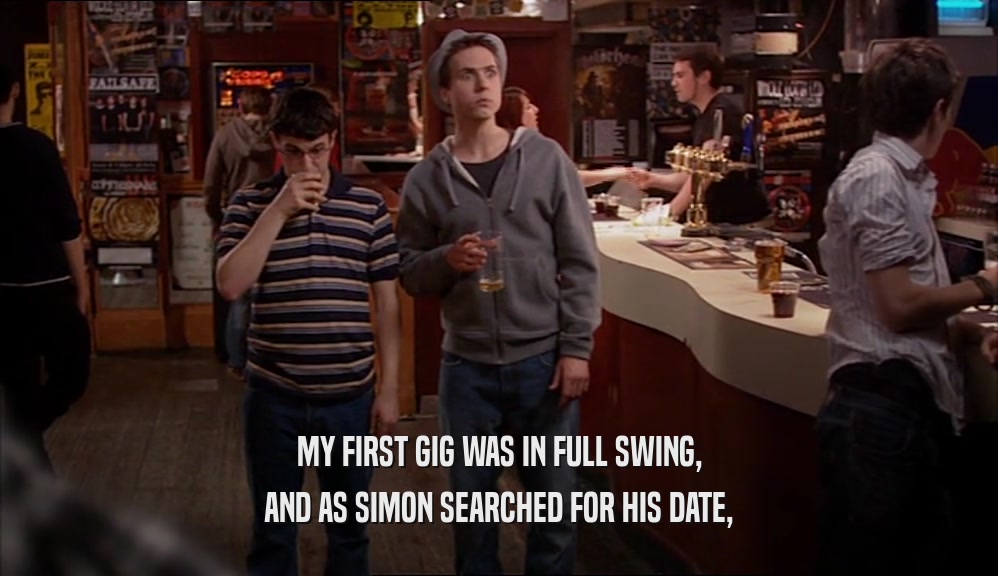 MY FIRST GIG WAS IN FULL SWING, AND AS SIMON SEARCHED FOR HIS DATE, 