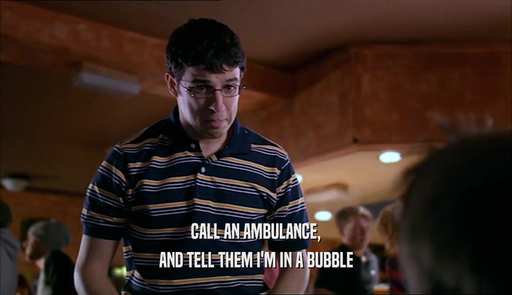 CALL AN AMBULANCE, AND TELL THEM I'M IN A BUBBLE 