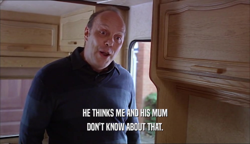 HE THINKS ME AND HIS MUM DON'T KNOW ABOUT THAT. 