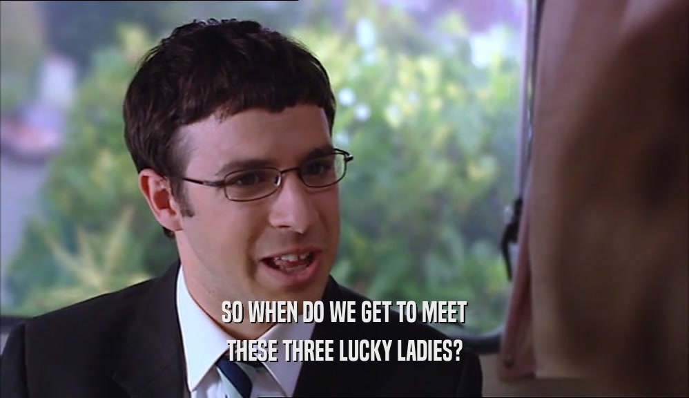 SO WHEN DO WE GET TO MEET THESE THREE LUCKY LADIES? 