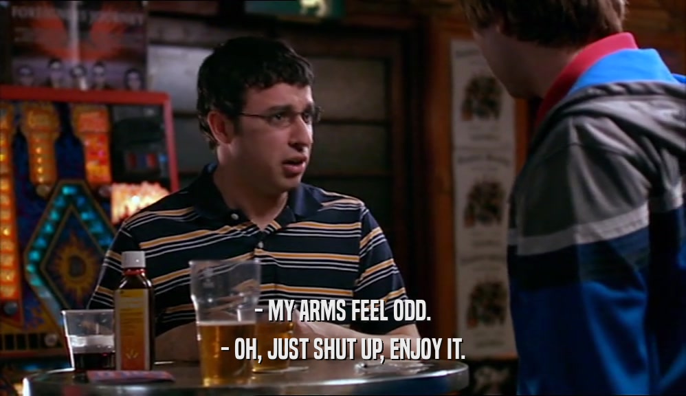 - MY ARMS FEEL ODD. - OH, JUST SHUT UP, ENJOY IT. 