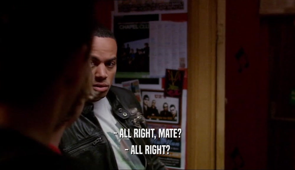 - ALL RIGHT, MATE? - ALL RIGHT? 