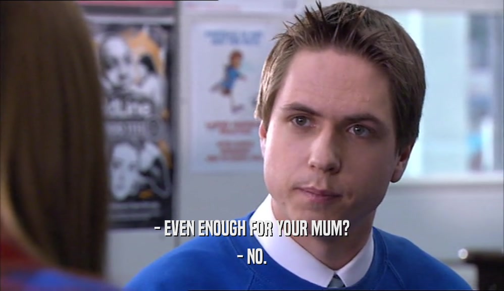 - EVEN ENOUGH FOR YOUR MUM? - NO. 
