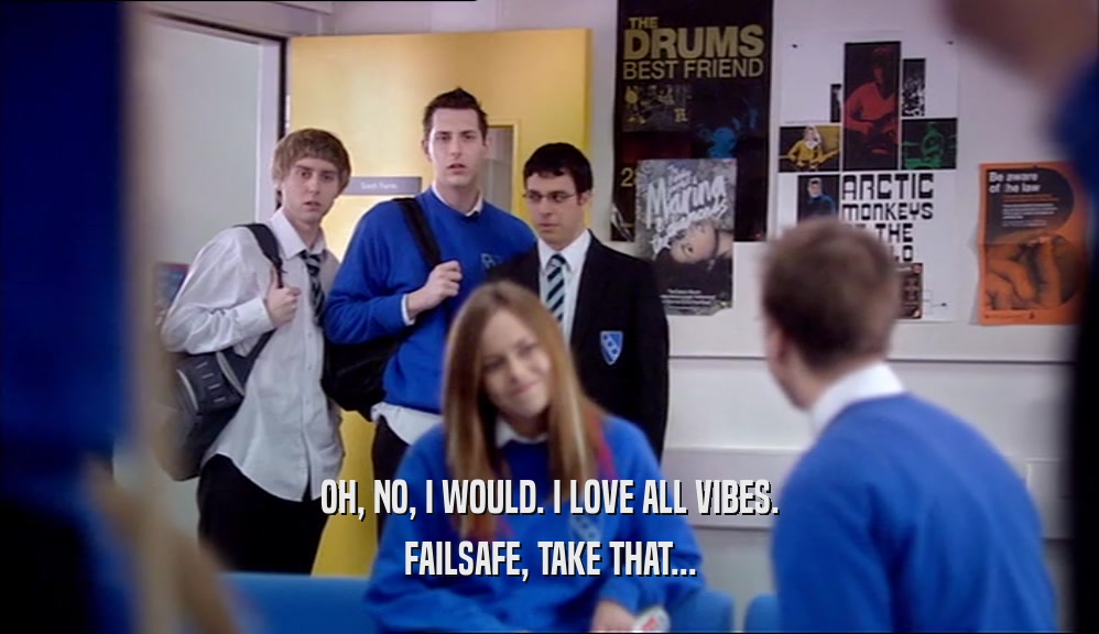 OH, NO, I WOULD. I LOVE ALL VIBES. FAILSAFE, TAKE THAT... 