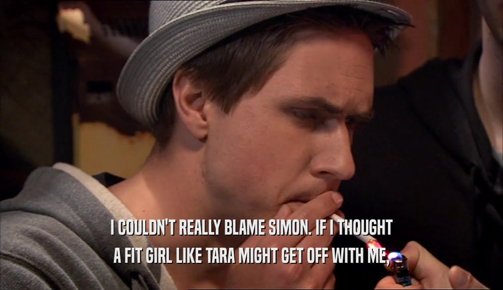 I COULDN'T REALLY BLAME SIMON. IF I THOUGHT A FIT GIRL LIKE TARA MIGHT GET OFF WITH ME, 