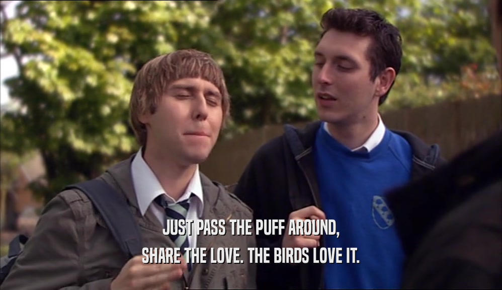 JUST PASS THE PUFF AROUND,
 SHARE THE LOVE. THE BIRDS LOVE IT.
 