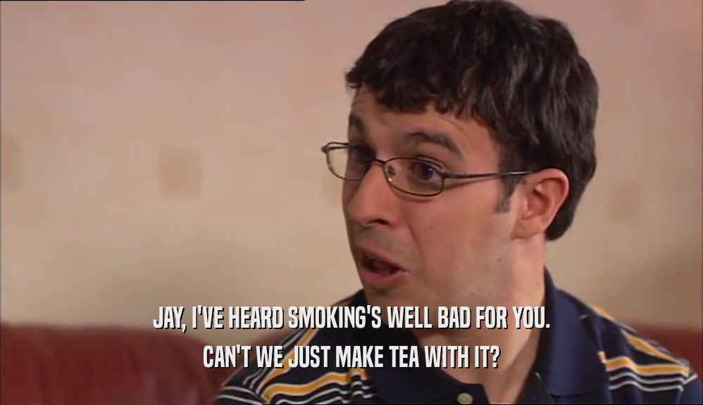JAY, I'VE HEARD SMOKING'S WELL BAD FOR YOU. CAN'T WE JUST MAKE TEA WITH IT? 