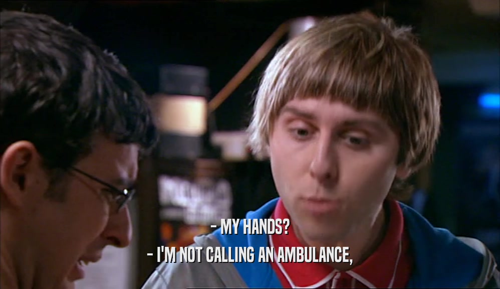 - MY HANDS?
 - I'M NOT CALLING AN AMBULANCE,
 