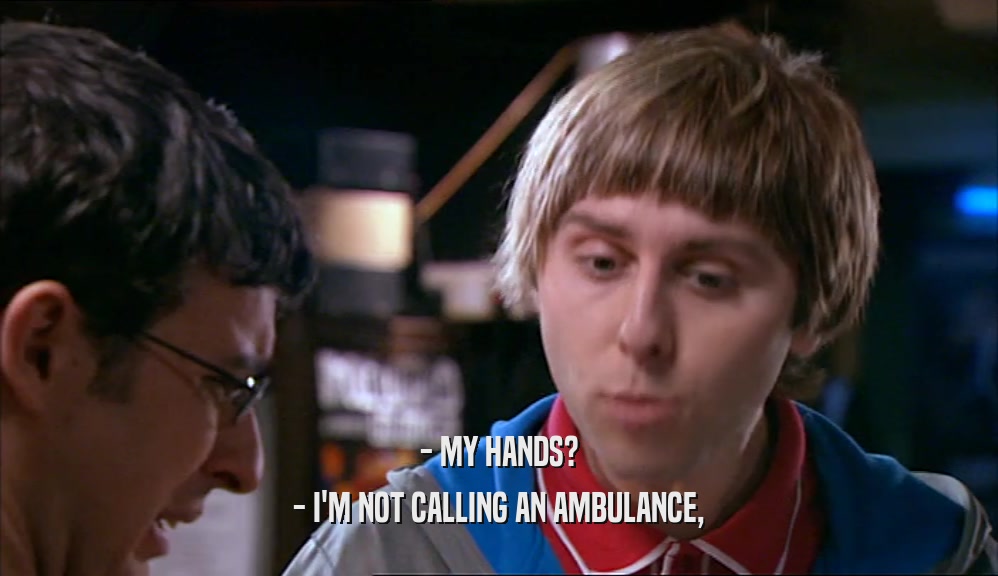 - MY HANDS? - I'M NOT CALLING AN AMBULANCE, 