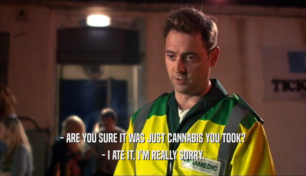 - ARE YOU SURE IT WAS JUST CANNABIS YOU TOOK?
 - I ATE IT. I'M REALLY SORRY.
 