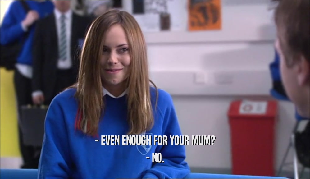 - EVEN ENOUGH FOR YOUR MUM? - NO. 