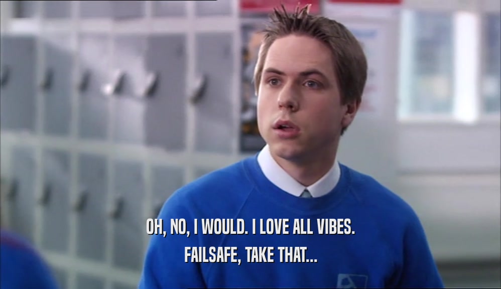 OH, NO, I WOULD. I LOVE ALL VIBES. FAILSAFE, TAKE THAT... 