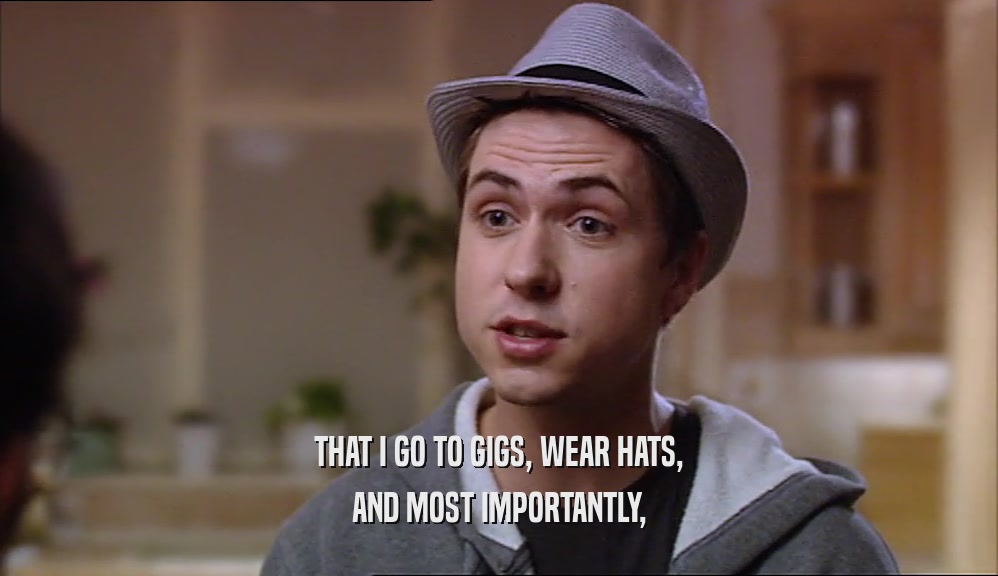 THAT I GO TO GIGS, WEAR HATS,
 AND MOST IMPORTANTLY,
 