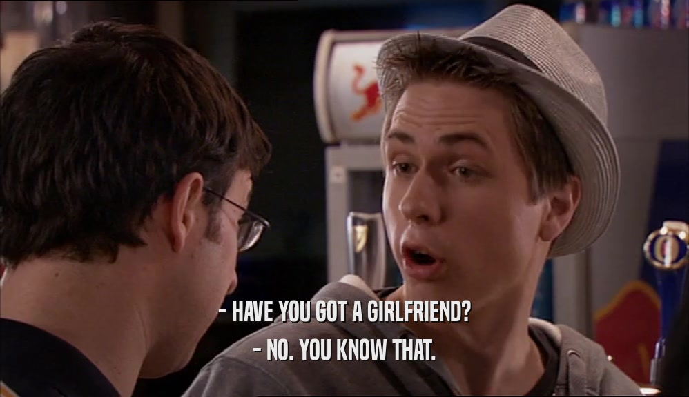 - HAVE YOU GOT A GIRLFRIEND? - NO. YOU KNOW THAT. 