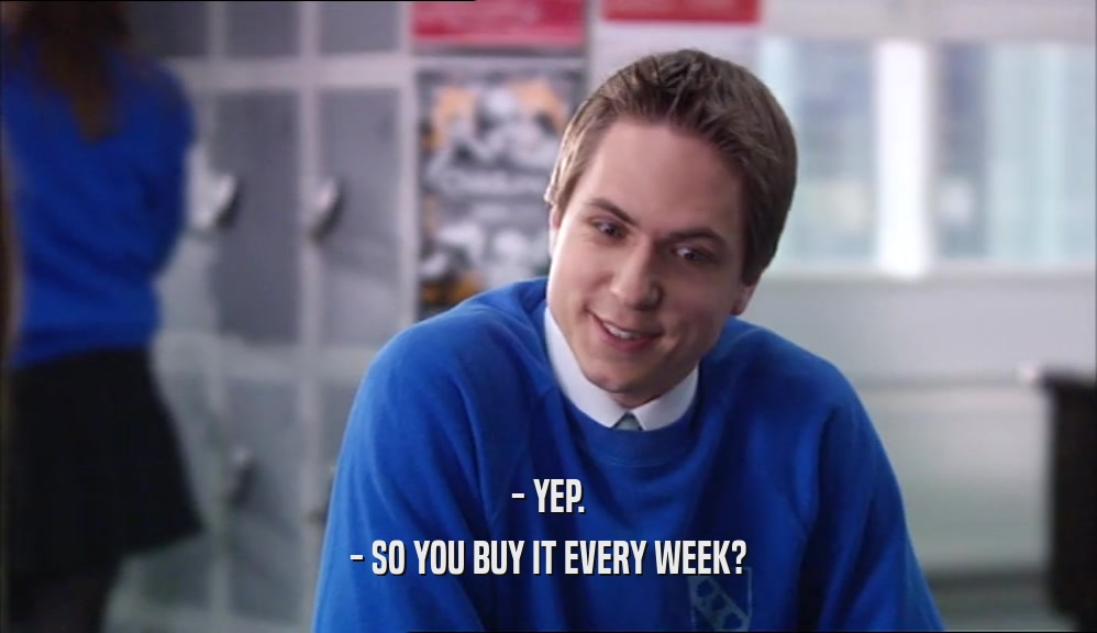 - YEP. - SO YOU BUY IT EVERY WEEK? 