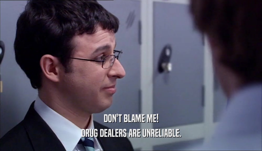 DON'T BLAME ME! DRUG DEALERS ARE UNRELIABLE. 