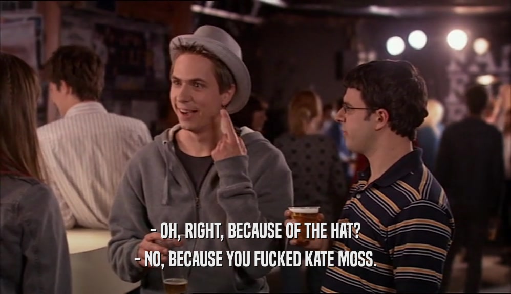 - OH, RIGHT, BECAUSE OF THE HAT? - NO, BECAUSE YOU FUCKED KATE MOSS. 