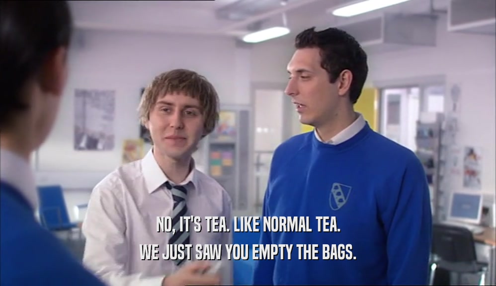 NO, IT'S TEA. LIKE NORMAL TEA. WE JUST SAW YOU EMPTY THE BAGS. 