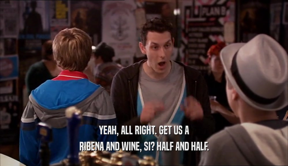 YEAH, ALL RIGHT. GET US A RIBENA AND WINE, SI? HALF AND HALF. 