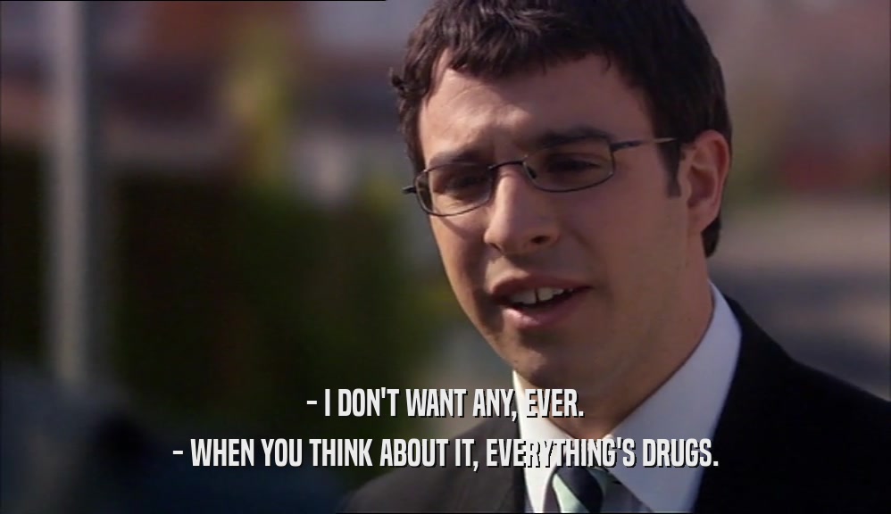 - I DON'T WANT ANY, EVER. - WHEN YOU THINK ABOUT IT, EVERYTHING'S DRUGS. 