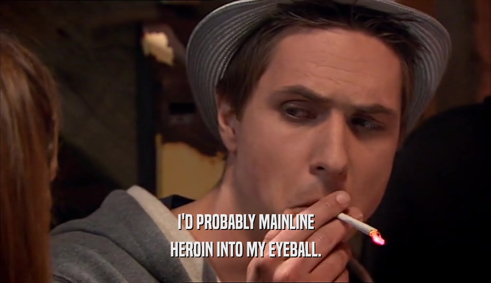 I'D PROBABLY MAINLINE HEROIN INTO MY EYEBALL. 