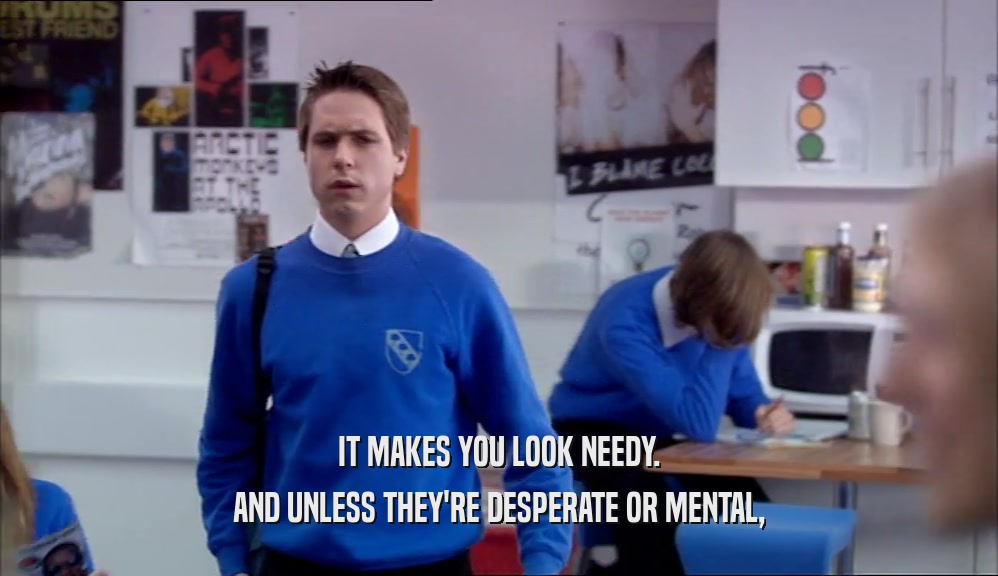 IT MAKES YOU LOOK NEEDY. AND UNLESS THEY'RE DESPERATE OR MENTAL, 