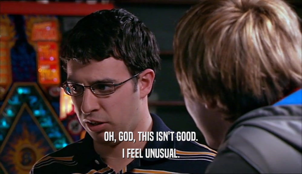 OH, GOD, THIS ISN'T GOOD. I FEEL UNUSUAL. 