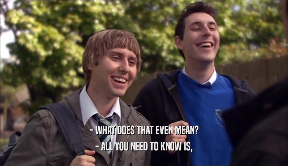 - WHAT DOES THAT EVEN MEAN? - ALL YOU NEED TO KNOW IS, 