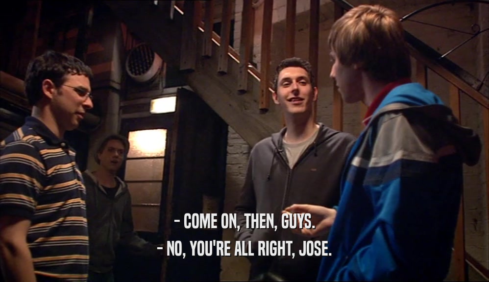 - COME ON, THEN, GUYS. - NO, YOU'RE ALL RIGHT, JOSE. 