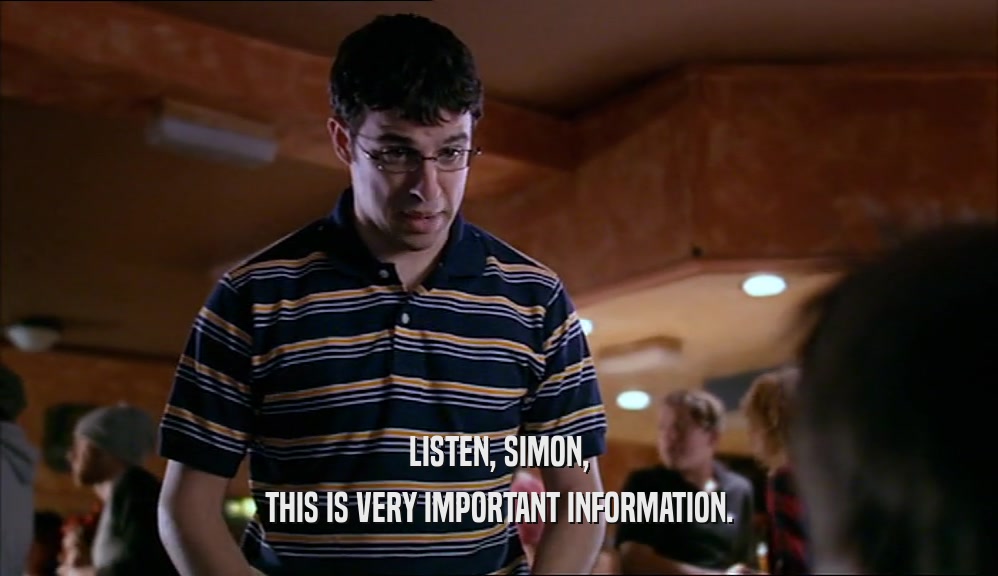 LISTEN, SIMON, THIS IS VERY IMPORTANT INFORMATION. 
