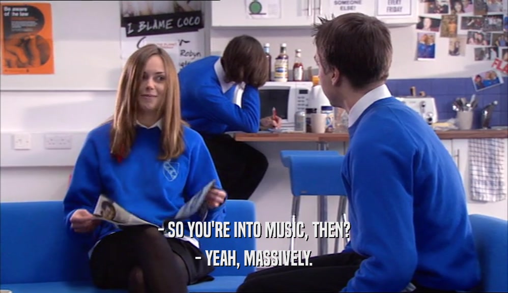 - SO YOU'RE INTO MUSIC, THEN?
 - YEAH, MASSIVELY.
 