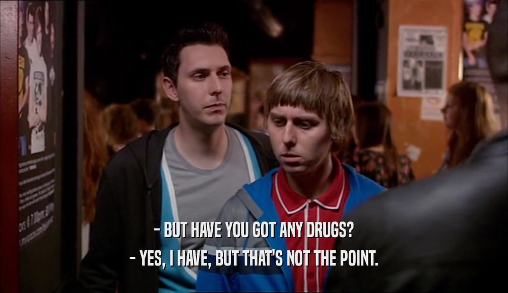 - BUT HAVE YOU GOT ANY DRUGS? - YES, I HAVE, BUT THAT'S NOT THE POINT. 
