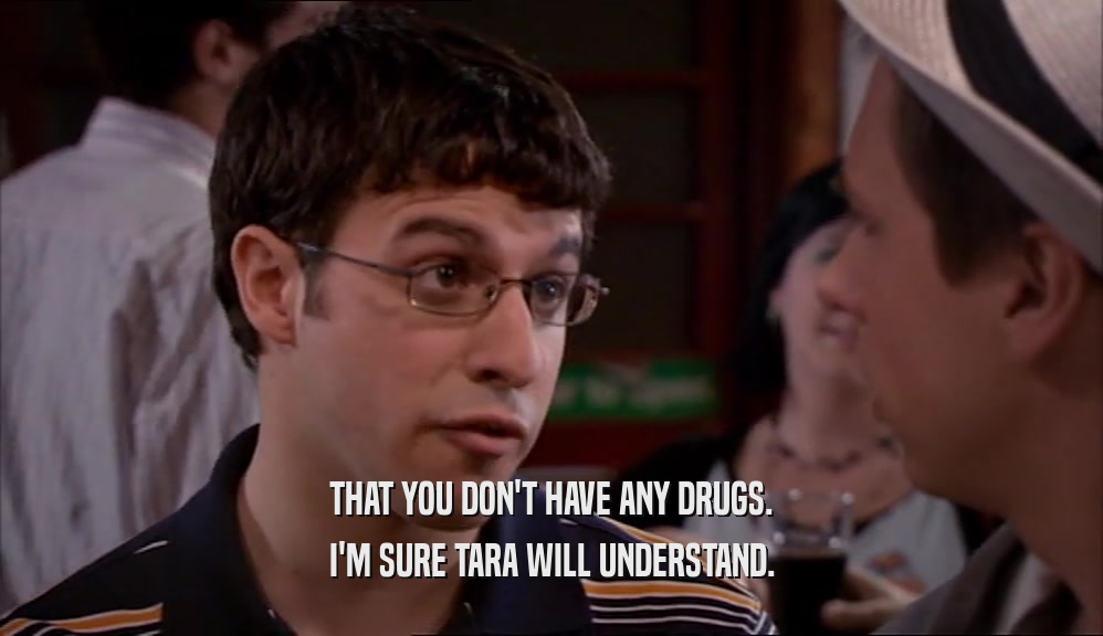 THAT YOU DON'T HAVE ANY DRUGS. I'M SURE TARA WILL UNDERSTAND. 