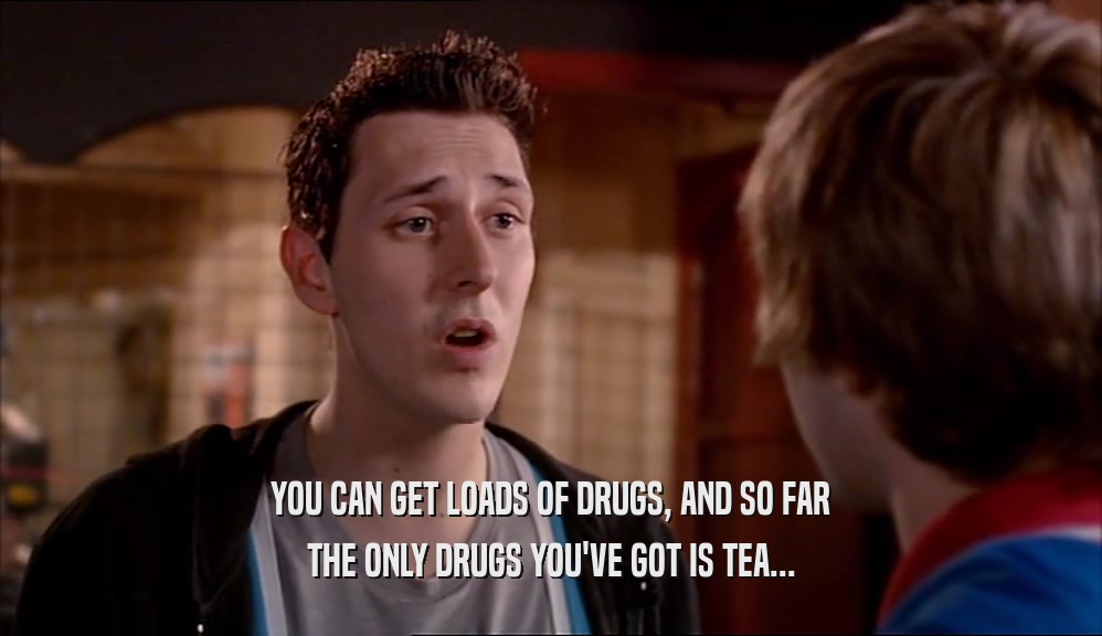 YOU CAN GET LOADS OF DRUGS, AND SO FAR THE ONLY DRUGS YOU'VE GOT IS TEA... 