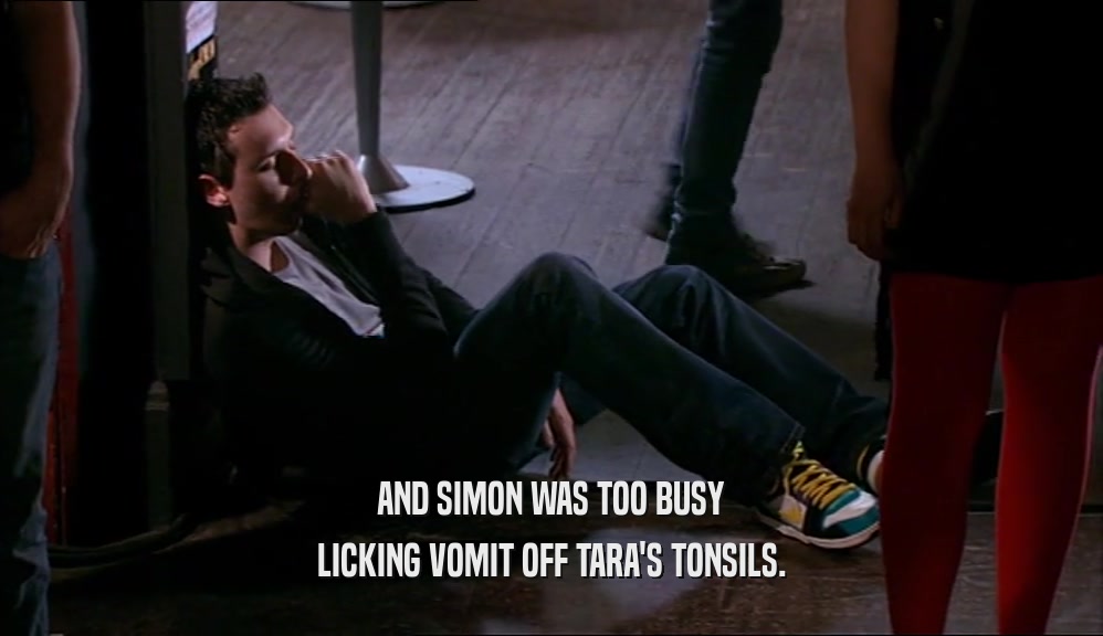 AND SIMON WAS TOO BUSY LICKING VOMIT OFF TARA'S TONSILS. 