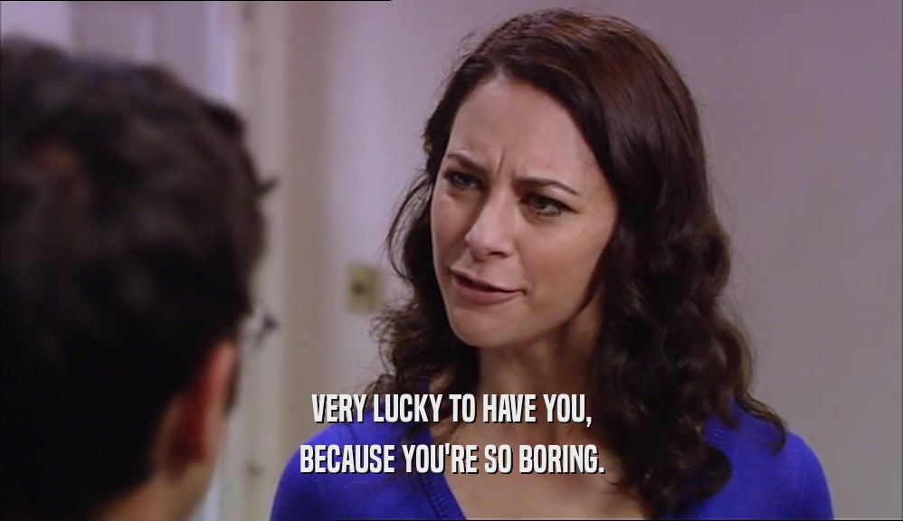 VERY LUCKY TO HAVE YOU, BECAUSE YOU'RE SO BORING. 