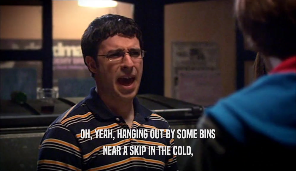 OH, YEAH, HANGING OUT BY SOME BINS NEAR A SKIP IN THE COLD, 