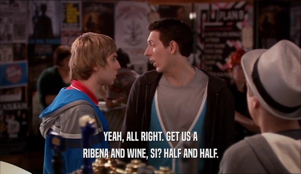 YEAH, ALL RIGHT. GET US A RIBENA AND WINE, SI? HALF AND HALF. 