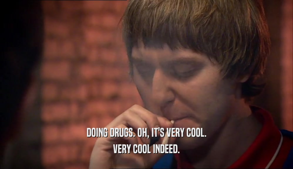 DOING DRUGS. OH, IT'S VERY COOL. VERY COOL INDEED. 