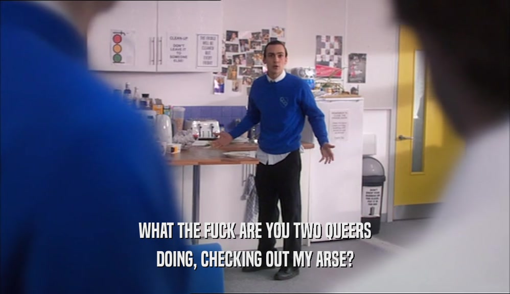 WHAT THE FUCK ARE YOU TWO QUEERS DOING, CHECKING OUT MY ARSE? 