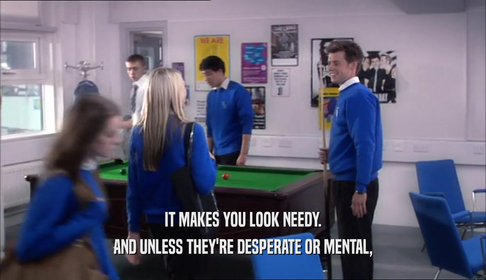 IT MAKES YOU LOOK NEEDY. AND UNLESS THEY'RE DESPERATE OR MENTAL, 