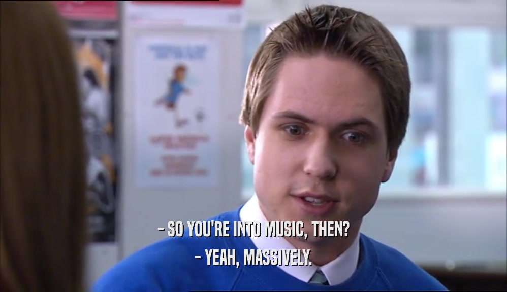 - SO YOU'RE INTO MUSIC, THEN?
 - YEAH, MASSIVELY.
 