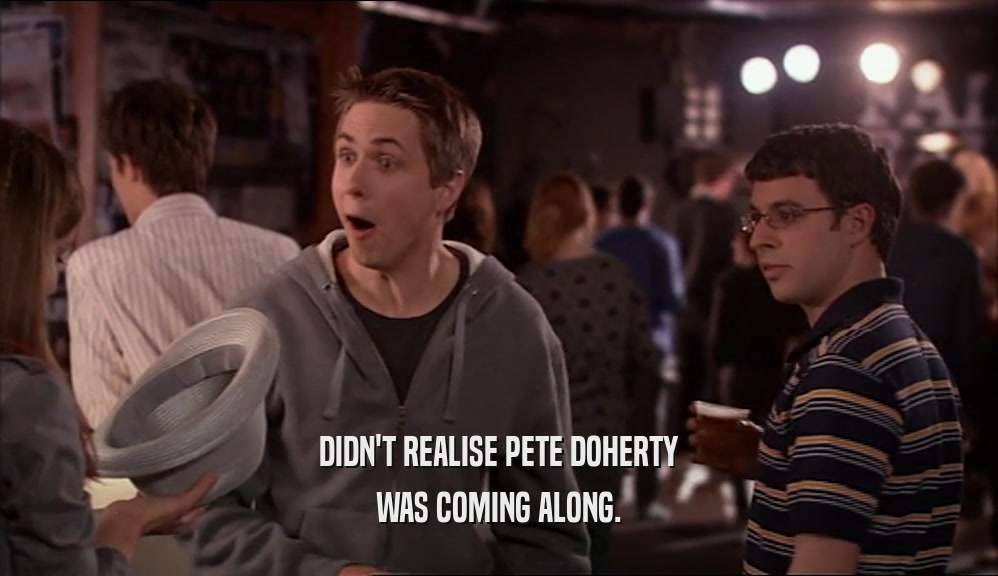 DIDN'T REALISE PETE DOHERTY WAS COMING ALONG. 