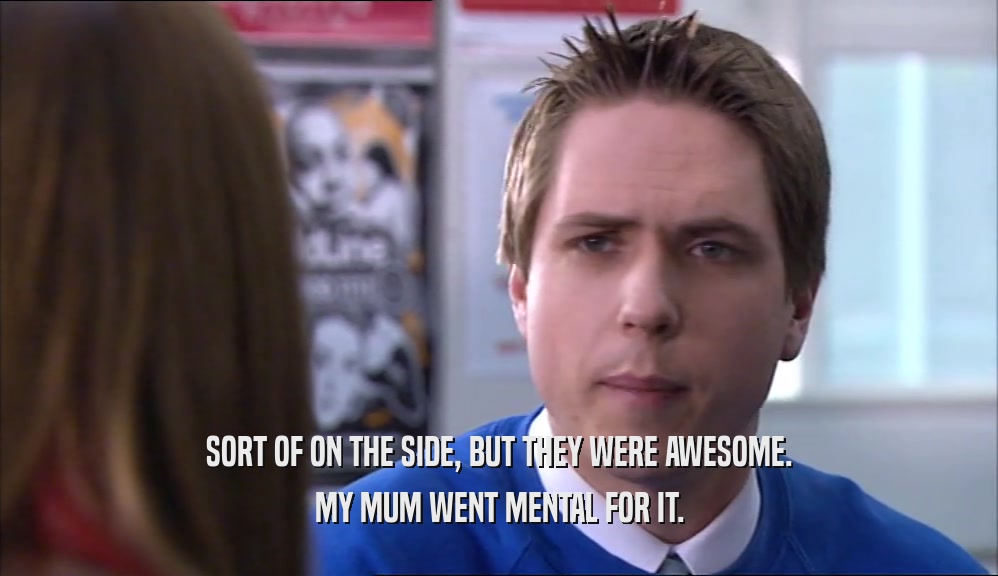 SORT OF ON THE SIDE, BUT THEY WERE AWESOME. MY MUM WENT MENTAL FOR IT. 