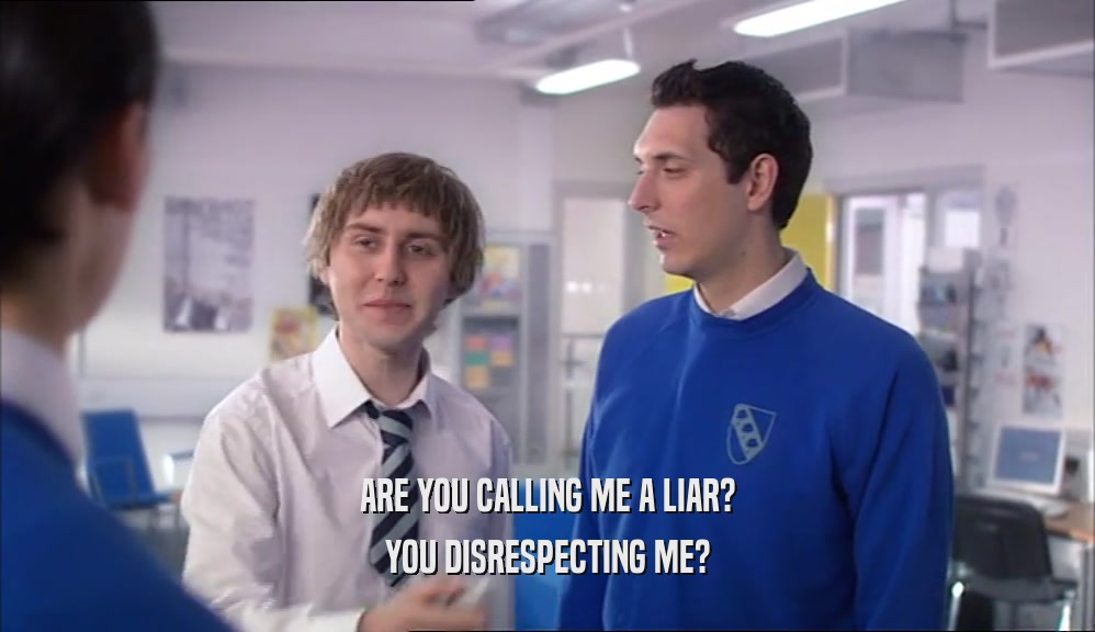 ARE YOU CALLING ME A LIAR? YOU DISRESPECTING ME? 