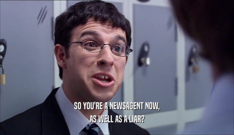 SO YOU'RE A NEWSAGENT NOW, AS WELL AS A LIAR? 